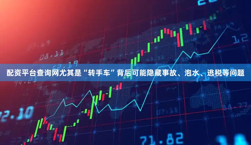 配资平台查询网尤其是“转手车”背后可能隐藏事故、泡水、逃税等问题