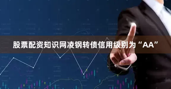 股票配资知识网凌钢转债信用级别为“AA”