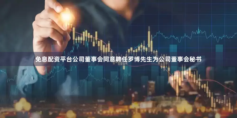 免息配资平台公司董事会同意聘任罗博先生为公司董事会秘书