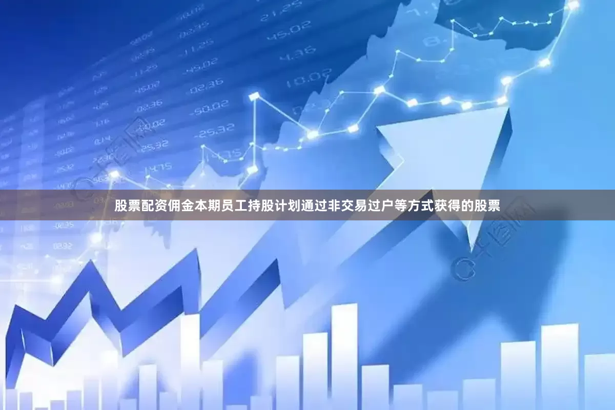 股票配资佣金本期员工持股计划通过非交易过户等方式获得的股票