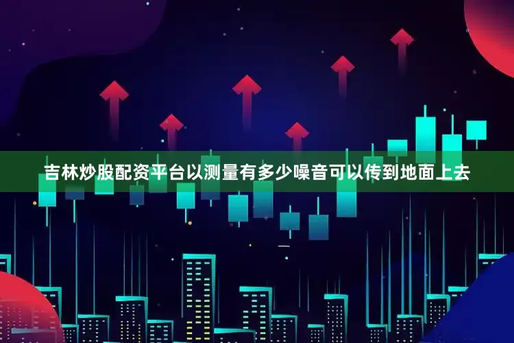 吉林炒股配资平台以测量有多少噪音可以传到地面上去