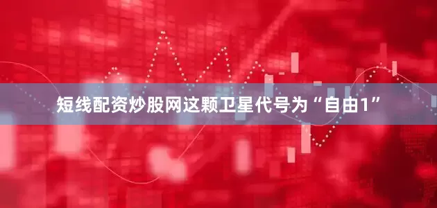短线配资炒股网这颗卫星代号为“自由1”