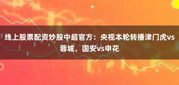 线上股票配资炒股中超官方：央视本轮转播津门虎vs蓉城，国安vs申花