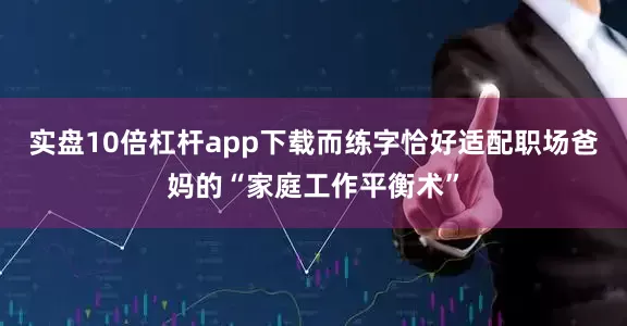 实盘10倍杠杆app下载而练字恰好适配职场爸妈的“家庭工作平衡术”