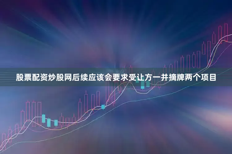 股票配资炒股网后续应该会要求受让方一并摘牌两个项目