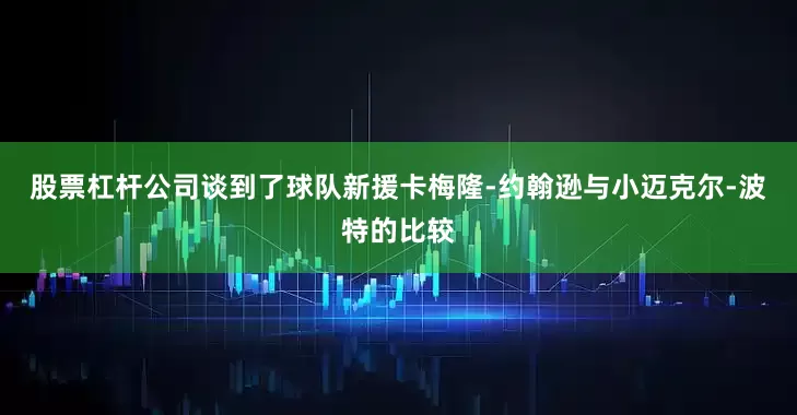 股票杠杆公司谈到了球队新援卡梅隆-约翰逊与小迈克尔-波特的比较