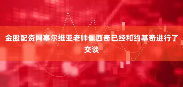 金股配资网塞尔维亚老帅佩西奇已经和约基奇进行了交谈
