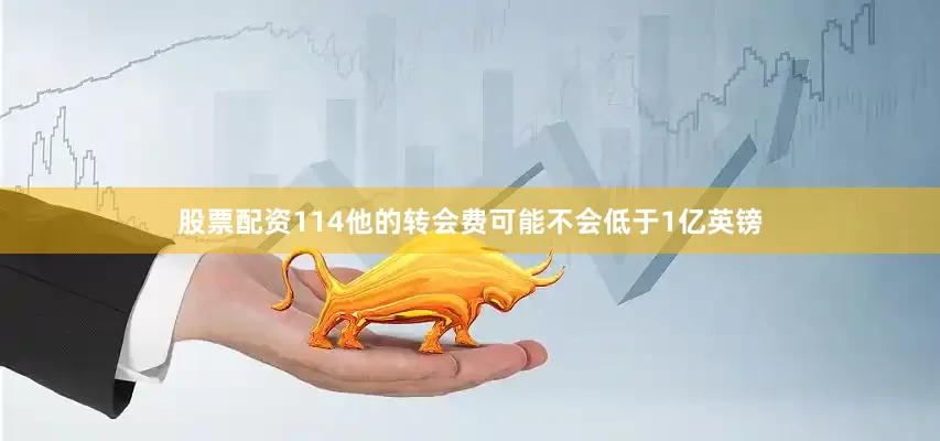 股票配资114他的转会费可能不会低于1亿英镑