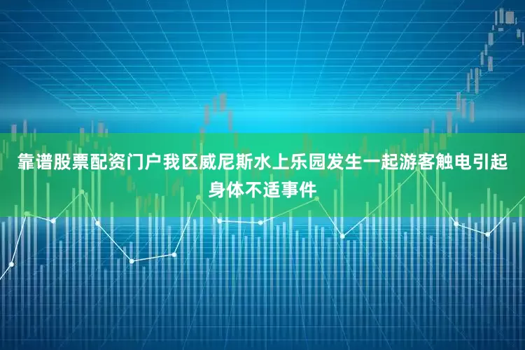 靠谱股票配资门户我区威尼斯水上乐园发生一起游客触电引起身体不适事件