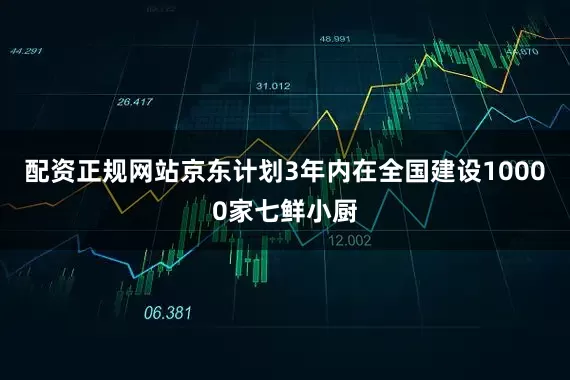 配资正规网站京东计划3年内在全国建设10000家七鲜小厨